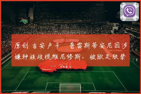 原创 吉安卢卡・普雷斯蒂安尼因涉嫌种族歧视维尼修斯，被欧足联禁赛