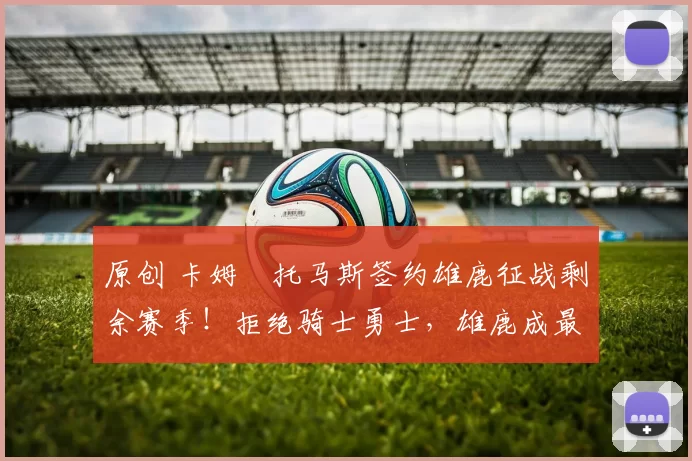 原创 卡姆・托马斯签约雄鹿征战剩余赛季！拒绝骑士勇士，雄鹿成最优选