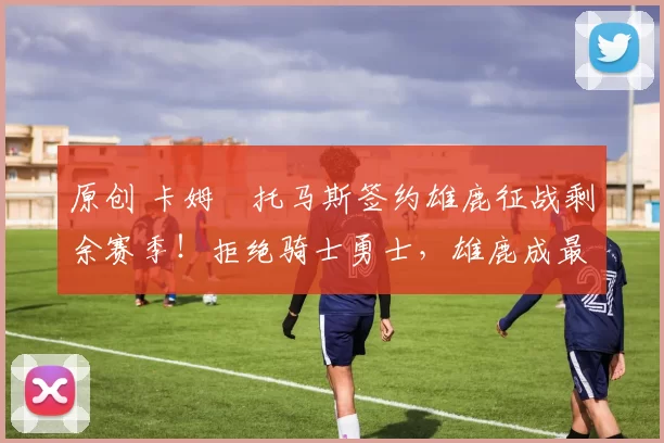 原创 卡姆・托马斯签约雄鹿征战剩余赛季！拒绝骑士勇士，雄鹿成最优选