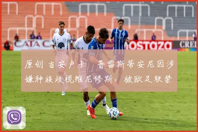 原创 吉安卢卡・普雷斯蒂安尼因涉嫌种族歧视维尼修斯，被欧足联禁赛