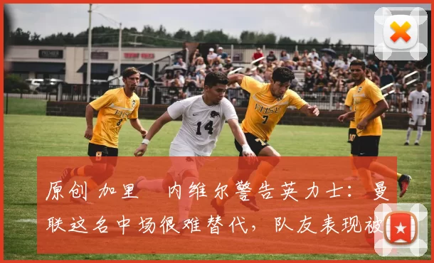 原创 加里・内维尔警告英力士:曼联这名中场很难替代,队友表现被赞 “离谱”