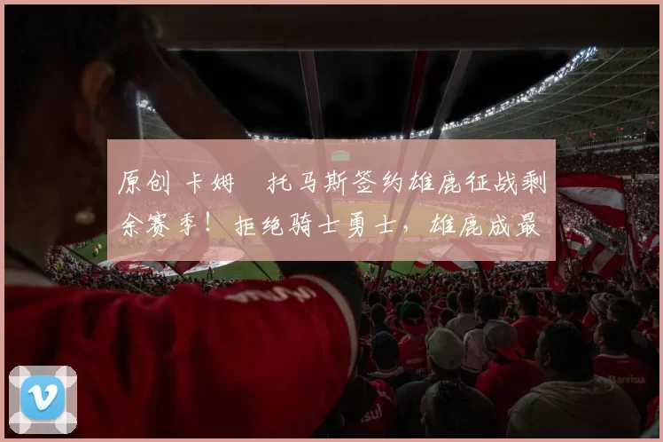 原创 卡姆・托马斯签约雄鹿征战剩余赛季!拒绝骑士勇士,雄鹿成最优选