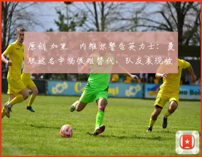 原创 加里・内维尔警告英力士:曼联这名中场很难替代,队友表现被赞 “离谱”