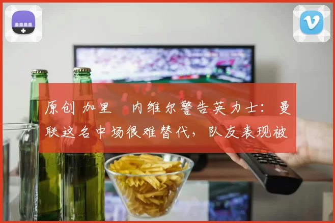 原创 加里・内维尔警告英力士：曼联这名中场很难替代，队友表现被赞 “离谱”