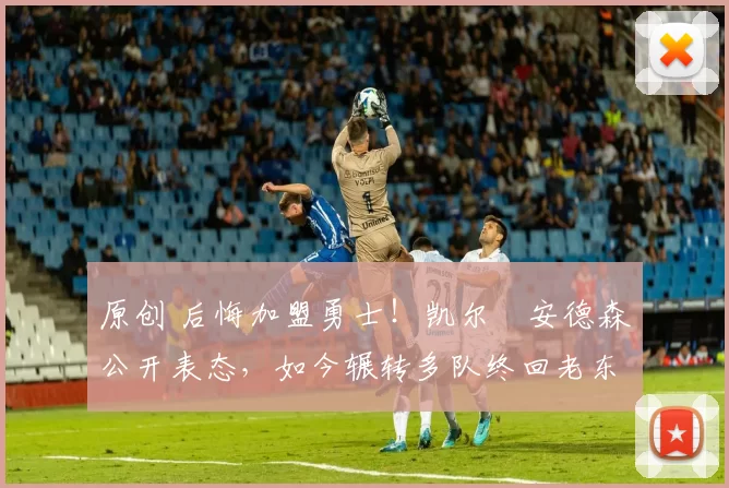 原创 后悔加盟勇士！凯尔・安德森公开表态，如今辗转多队终回老东家
