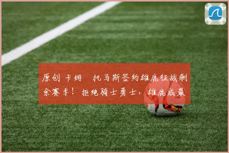 原创 卡姆・托马斯签约雄鹿征战剩余赛季!拒绝骑士勇士,雄鹿成最优选