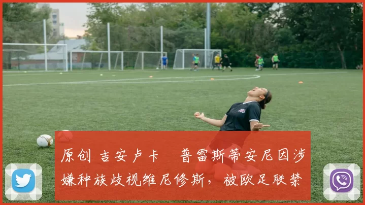 原创 吉安卢卡・普雷斯蒂安尼因涉嫌种族歧视维尼修斯，被欧足联禁赛