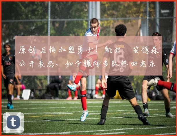 原创 后悔加盟勇士！凯尔・安德森公开表态，如今辗转多队终回老东家