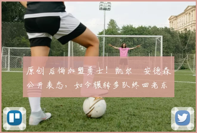 原创 后悔加盟勇士！凯尔・安德森公开表态，如今辗转多队终回老东家