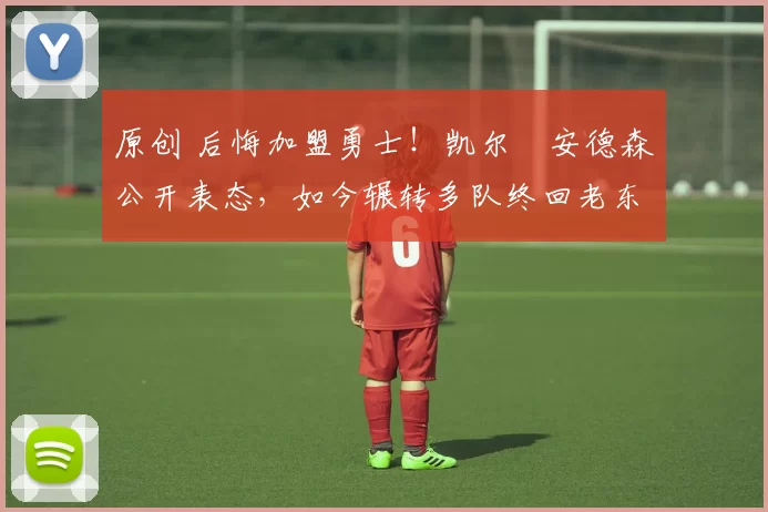 原创 后悔加盟勇士！凯尔・安德森公开表态，如今辗转多队终回老东家