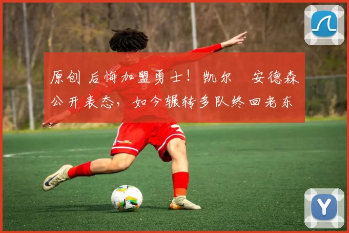 原创 后悔加盟勇士！凯尔・安德森公开表态，如今辗转多队终回老东家