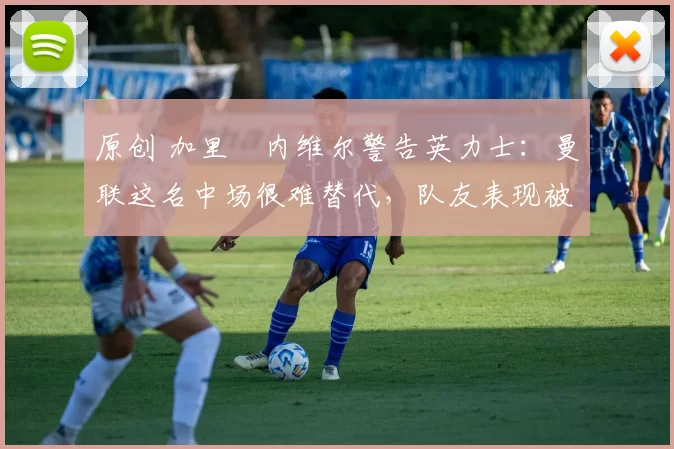 原创 加里・内维尔警告英力士:曼联这名中场很难替代,队友表现被赞 “离谱”