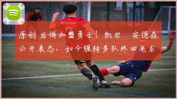 原创 后悔加盟勇士！凯尔・安德森公开表态，如今辗转多队终回老东家