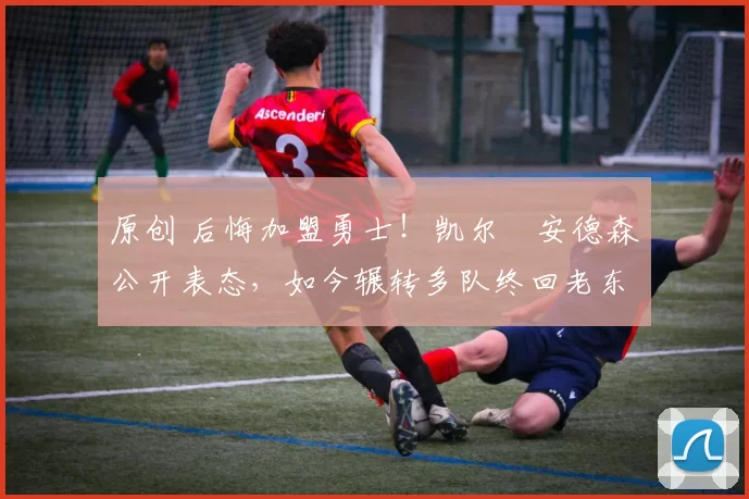 原创 后悔加盟勇士!凯尔・安德森公开表态,如今辗转多队终回老东家