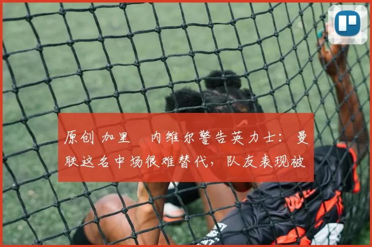 原创 加里・内维尔警告英力士：曼联这名中场很难替代，队友表现被赞 “离谱”