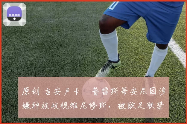 原创 吉安卢卡・普雷斯蒂安尼因涉嫌种族歧视维尼修斯，被欧足联禁赛