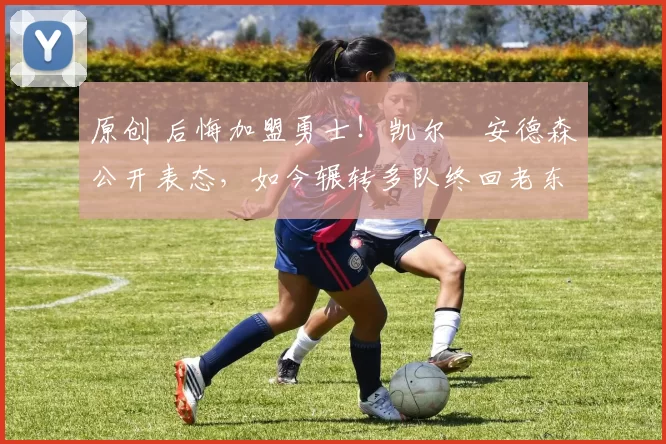 原创 后悔加盟勇士!凯尔・安德森公开表态,如今辗转多队终回老东家