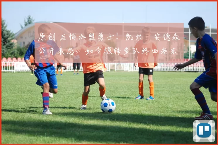 原创 后悔加盟勇士！凯尔・安德森公开表态，如今辗转多队终回老东家