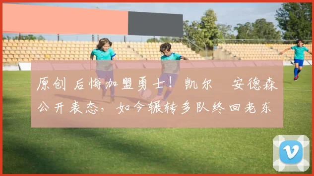 原创 后悔加盟勇士！凯尔・安德森公开表态，如今辗转多队终回老东家