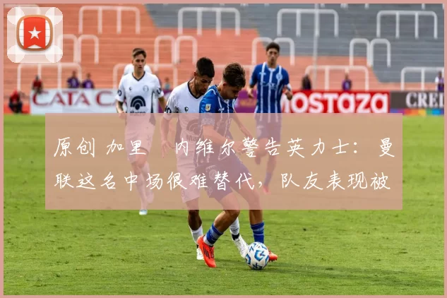 原创 加里・内维尔警告英力士:曼联这名中场很难替代,队友表现被赞 “离谱”