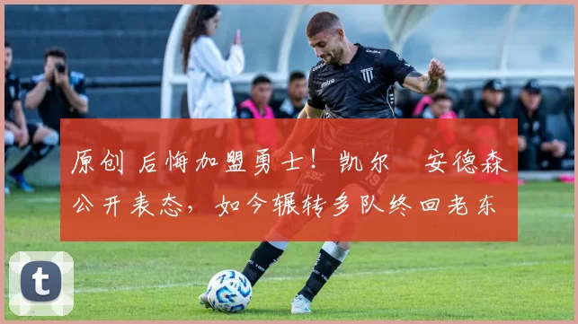 原创 后悔加盟勇士！凯尔・安德森公开表态，如今辗转多队终回老东家