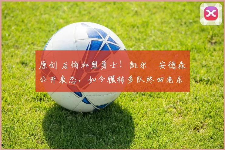 原创 后悔加盟勇士！凯尔・安德森公开表态，如今辗转多队终回老东家