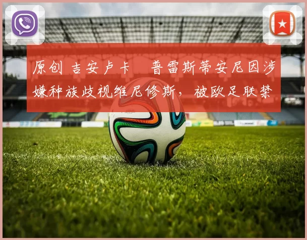 原创 吉安卢卡・普雷斯蒂安尼因涉嫌种族歧视维尼修斯，被欧足联禁赛