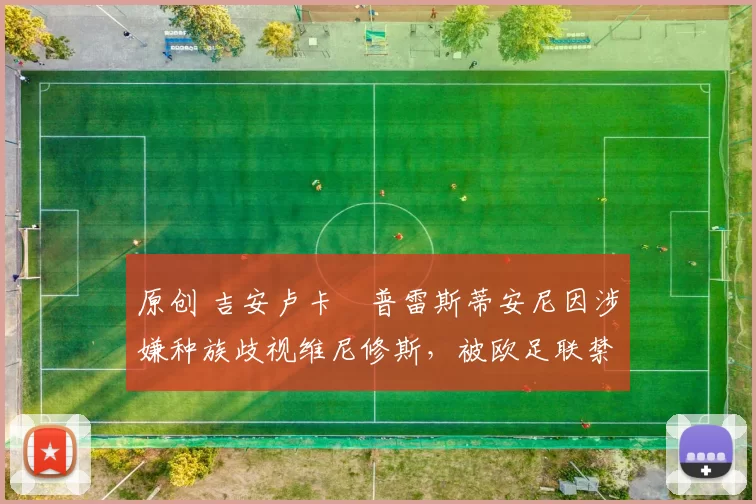 原创 吉安卢卡・普雷斯蒂安尼因涉嫌种族歧视维尼修斯,被欧足联禁赛