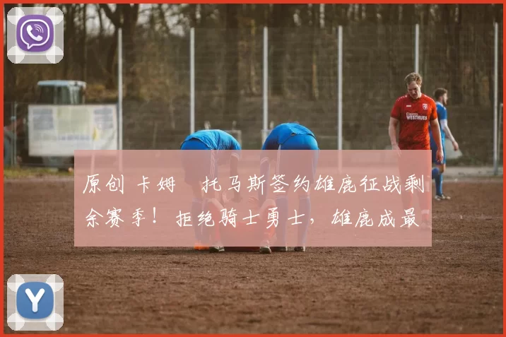 原创 卡姆・托马斯签约雄鹿征战剩余赛季!拒绝骑士勇士,雄鹿成最优选