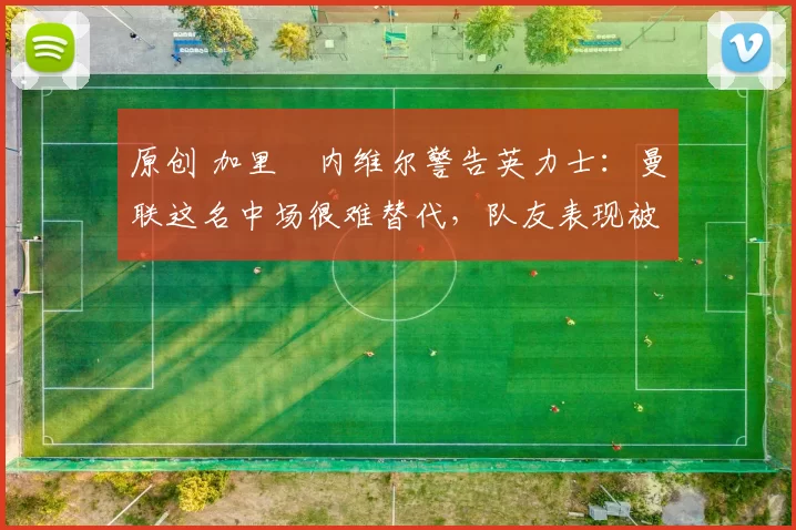 原创 加里・内维尔警告英力士：曼联这名中场很难替代，队友表现被赞 “离谱”