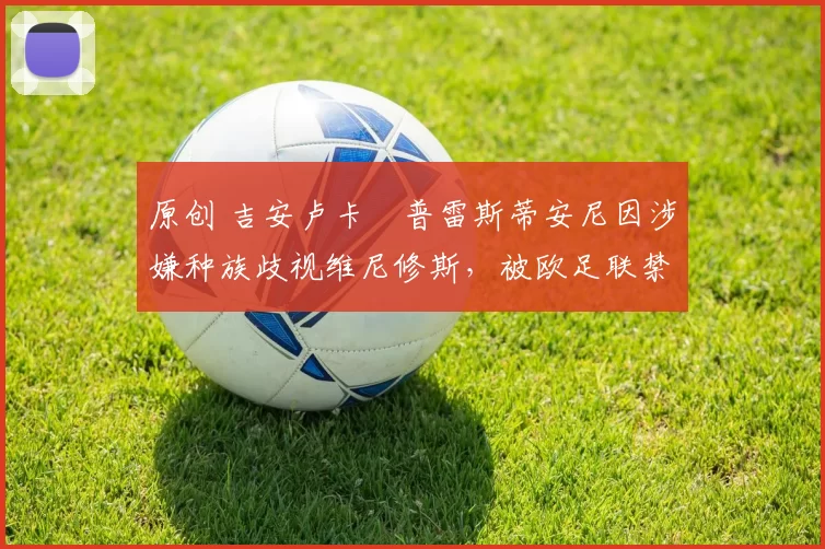 原创 吉安卢卡・普雷斯蒂安尼因涉嫌种族歧视维尼修斯，被欧足联禁赛