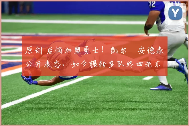 原创 后悔加盟勇士！凯尔・安德森公开表态，如今辗转多队终回老东家