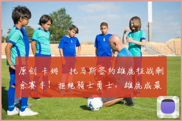 原创 卡姆・托马斯签约雄鹿征战剩余赛季!拒绝骑士勇士,雄鹿成最优选