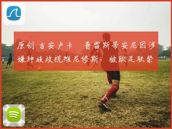 原创 吉安卢卡・普雷斯蒂安尼因涉嫌种族歧视维尼修斯，被欧足联禁赛