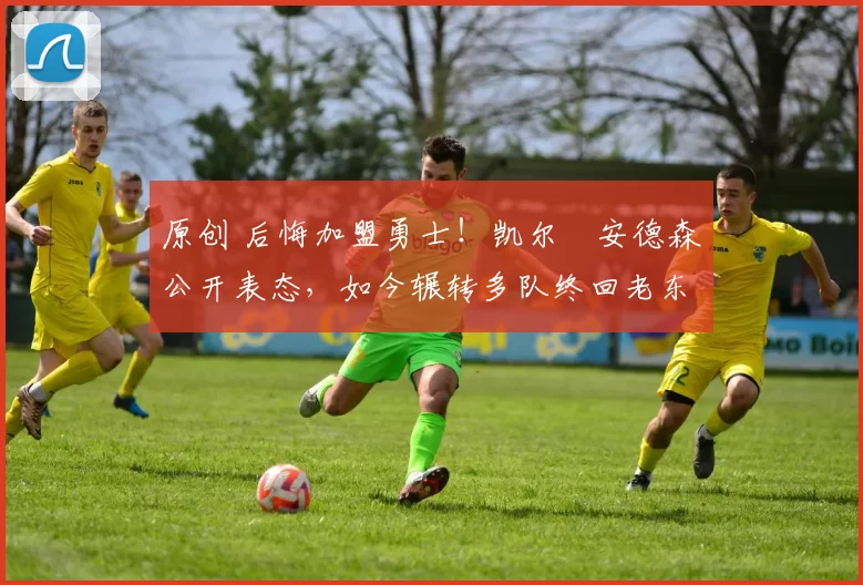 原创 后悔加盟勇士！凯尔・安德森公开表态，如今辗转多队终回老东家