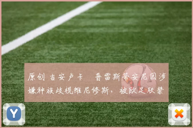 原创 吉安卢卡・普雷斯蒂安尼因涉嫌种族歧视维尼修斯，被欧足联禁赛