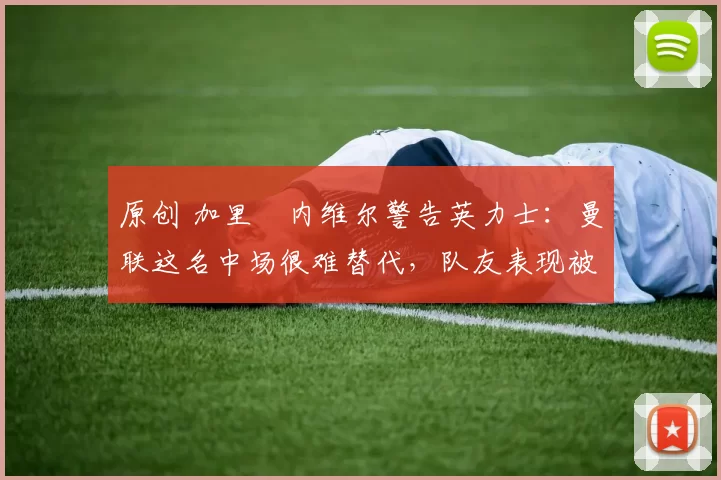 原创 加里・内维尔警告英力士：曼联这名中场很难替代，队友表现被赞 “离谱”