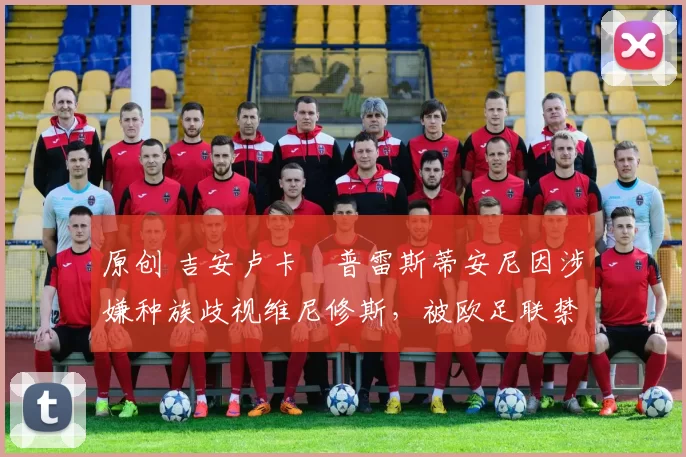 原创 吉安卢卡・普雷斯蒂安尼因涉嫌种族歧视维尼修斯，被欧足联禁赛