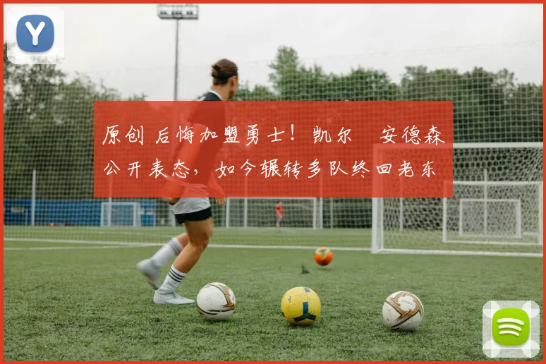 原创 后悔加盟勇士！凯尔・安德森公开表态，如今辗转多队终回老东家