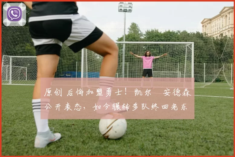 原创 后悔加盟勇士！凯尔・安德森公开表态，如今辗转多队终回老东家