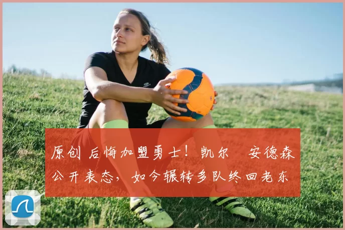 原创 后悔加盟勇士!凯尔・安德森公开表态,如今辗转多队终回老东家