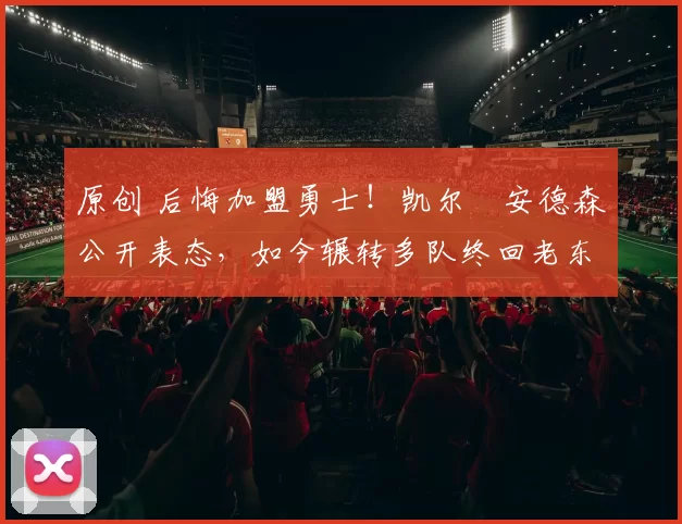 原创 后悔加盟勇士！凯尔・安德森公开表态，如今辗转多队终回老东家