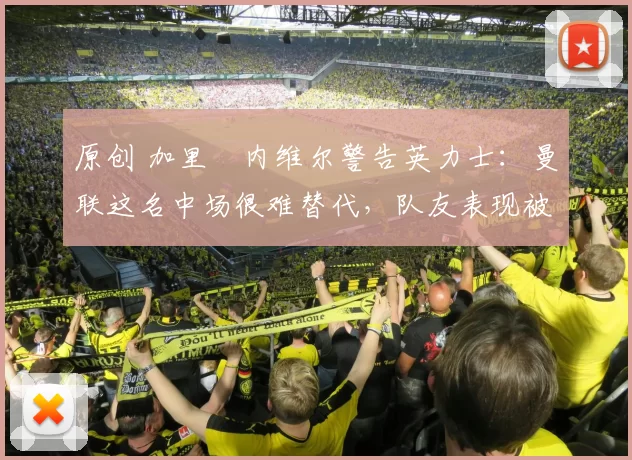 原创 加里・内维尔警告英力士:曼联这名中场很难替代,队友表现被赞 “离谱”