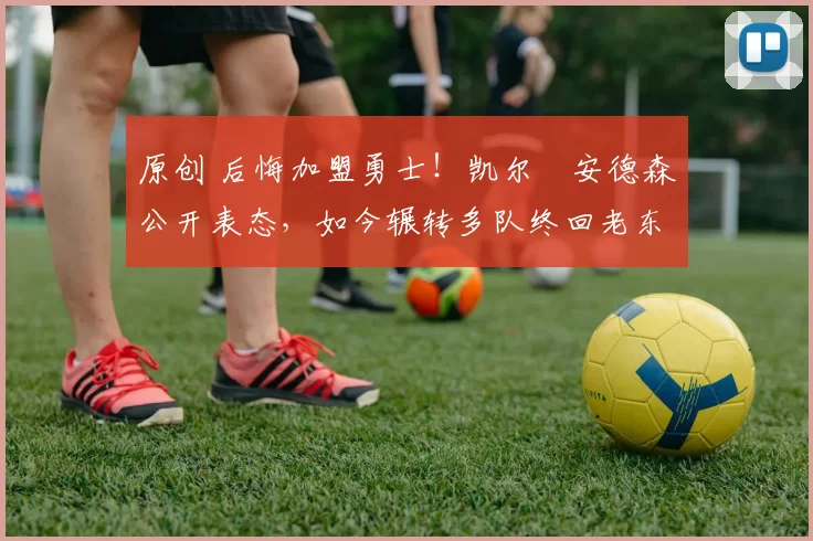 原创 后悔加盟勇士！凯尔・安德森公开表态，如今辗转多队终回老东家