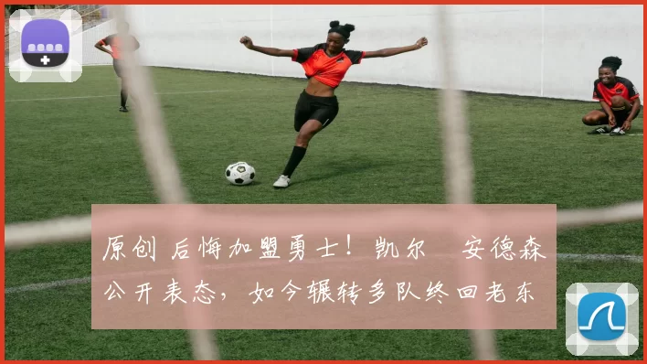 原创 后悔加盟勇士！凯尔・安德森公开表态，如今辗转多队终回老东家