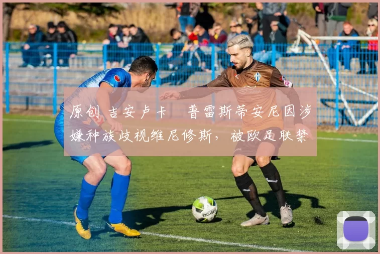 原创 吉安卢卡・普雷斯蒂安尼因涉嫌种族歧视维尼修斯，被欧足联禁赛