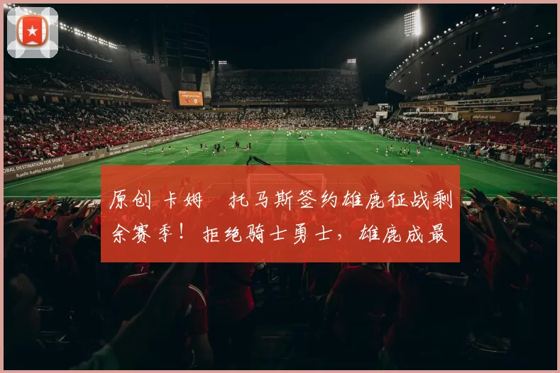 原创 卡姆・托马斯签约雄鹿征战剩余赛季！拒绝骑士勇士，雄鹿成最优选