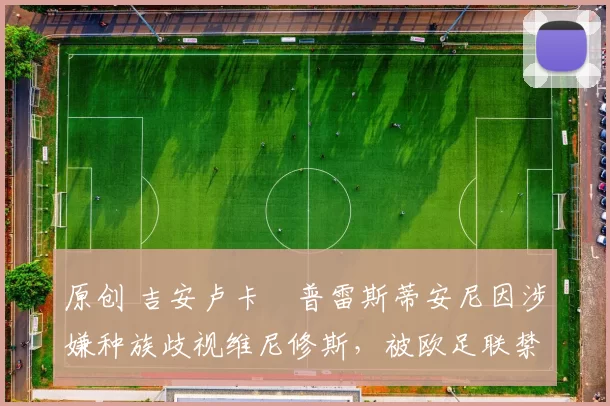 原创 吉安卢卡・普雷斯蒂安尼因涉嫌种族歧视维尼修斯，被欧足联禁赛