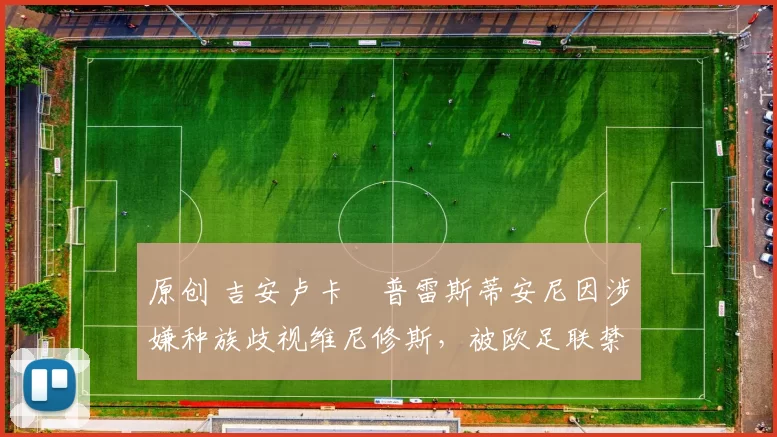 原创 吉安卢卡・普雷斯蒂安尼因涉嫌种族歧视维尼修斯，被欧足联禁赛