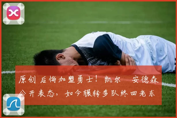 原创 后悔加盟勇士！凯尔・安德森公开表态，如今辗转多队终回老东家